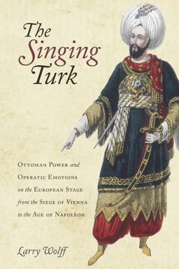 Singing Turk Ottoman Power and Operatic Emotions on the European Stage from the Siege of Vienna to the Age of Napoleon  9780804795777 Front Cover