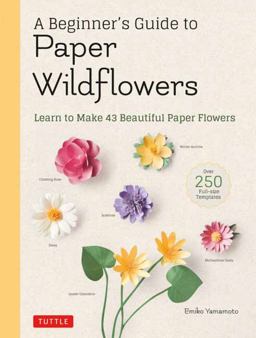 Beginner's Guide to Paper Wildflowers Learn to Make 43 Beautiful Paper Flowers (over 250 Full-Size Templates)  9780804854016 Front Cover