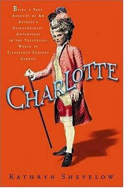 Charlotte Being a True Account of an Actress's Flamboyant Adventures in Eighteenth-Century London's Wild and Wicked Theatrical World  9780805073140 Front Cover