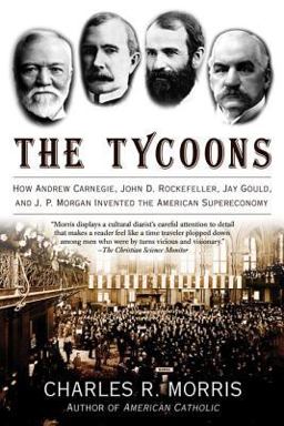 Tycoons How Andrew Carnegie, John D. Rockefeller, Jay Gould, and J. P. Morgan Invented the American Supereconomy  9780805081343 Front Cover