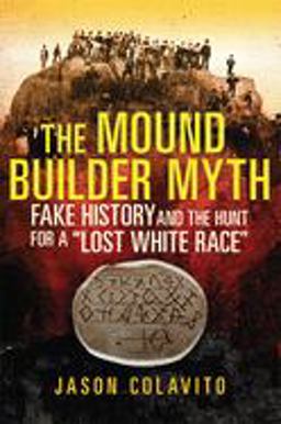 Mound Builder Myth Fake History and the Hunt for a Lost White Race  9780806164618 Front Cover