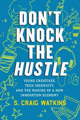 Don't Knock the Hustle Young Creatives, Tech Ingenuity, and the Making of a New Innovation Economy  9780807035306 Front Cover