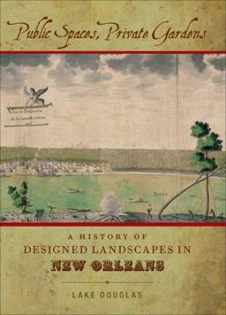 Public Spaces, Private Gardens A History of Designed Landscapes in New Orleans  9780807138373 Front Cover