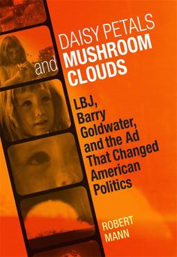 Daisy Petals and Mushroom Clouds LBJ, Barry Goldwater, and the Ad That Changed American Politics  9780807142936 Front Cover