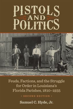 Pistols and Politics Feuds, Factions, and the Struggle for Order in Louisiana's Florida Parishes, 1810-1935  9780807169278 Front Cover