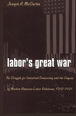Labor's Great War The Struggle for Industrial Democracy and the Origins of Modern American Labor Relations, 1912-1921  9780807846797 Front Cover