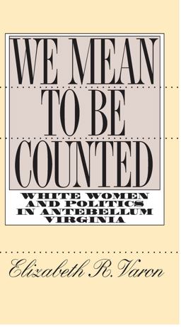 We Mean to Be Counted White Women and Politics in Antebellum Virginia  9780807846964 Front Cover