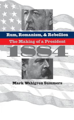 Rum, Romanism, and Rebellion The Making of a President 1884  9780807848494 Front Cover