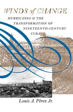 Winds of Change Hurricanes and the Transformation of Nineteenth-Century Cuba  9780807849286 Front Cover