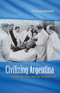 Civilizing Argentina Science, Medicine, and the Modern State  9780807856697 Front Cover