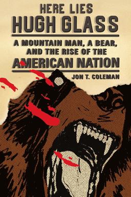 Here Lies Hugh Glass A Mountain Man, a Bear, and the Rise of the American Nation  9780809054596 Front Cover