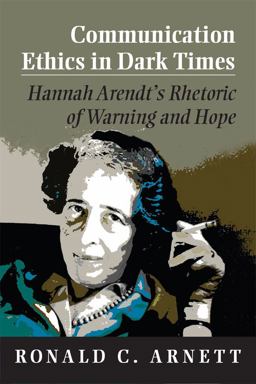 Communication Ethics in Dark Times Hannah Arendt's Rhetoric of Warning and Hope  9780809331321 Front Cover