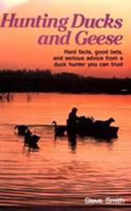 Hunting Ducks and Geese Hard Facts, Good Bets, and Serious Advice from a Duck Hunter You Can Trust  9780811704618 Front Cover