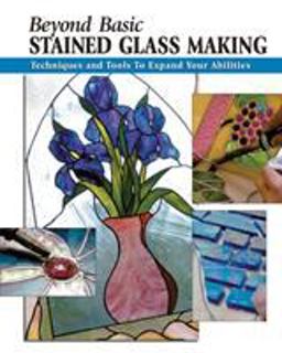 Beyond Basic Stained Glass Making Beyond Basic Stained Glass Making