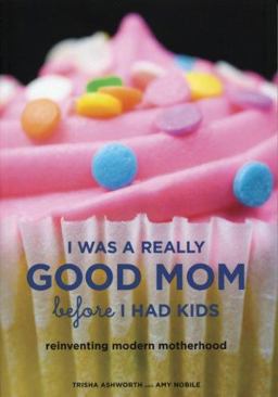 I Was a Really Good Mom Before I Had Kids Reinventing Modern Motherhood  9780811856508 Front Cover