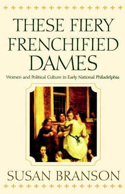 These Fiery Frenchified Dames Women and Political Culture in Early National Philadelphia  9780812217773 Front Cover