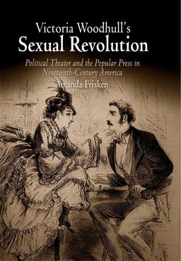 Victoria Woodhull's Sexual Revolution Political Theater and the Popular Press in Nineteenth-Century America  9780812221886 Front Cover