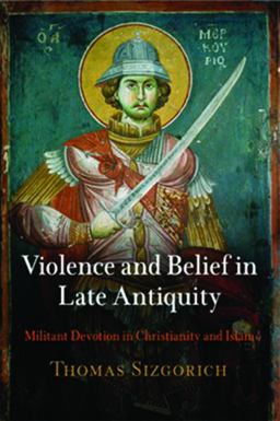 Violence and Belief in Late Antiquity Militant Devotion in Christianity and Islam  9780812223057 Front Cover