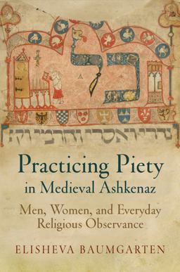 Practicing Piety in Medieval Ashkenaz: Men, Women, and Everyday Religious Observance  9780812223705 Front Cover
