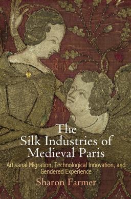 Silk Industries of Medieval Paris Artisanal Migration, Technological Innovation, and Gendered Experience  9780812248487 Front Cover