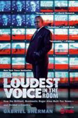 Loudest Voice in the Room How the Brilliant, Bombastic Roger Ailes Built Fox News--And Divided a Country  9780812982732 Front Cover