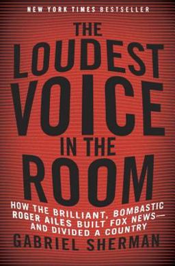 Loudest Voice in the Room How the Brilliant, Bombastic Roger Ailes Built Fox News--And Divided a Country  9780812992854 Front Cover