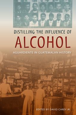 Distilling the Influence of Alcohol Aguardiente in Guatemalan History  9780813041629 Front Cover