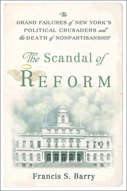 Scandal of Reform The Grand Failures of New York's Political Crusaders and the Death of Nonpartisanship  9780813544786 Front Cover