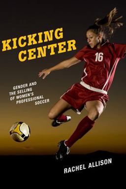 Kicking Center Gender and the Selling of Women's Professional Soccer  9780813586779 Front Cover