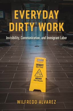 Everyday Dirty Work Invisibility, Communication, and Immigrant Labor  9780814258262 Front Cover