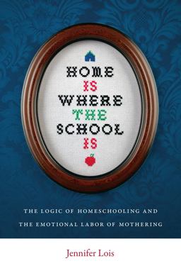 Home Is Where the School Is The Logic of Homeschooling and the Emotional Labor of Mothering  9780814752524 Front Cover