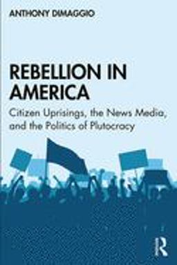 Rebellion in America Citizen Uprisings, the News Media, and the Politics of Plutocracy  9780815371229 Front Cover