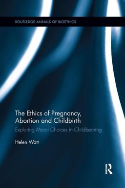 Ethics of Pregnancy, Abortion and Childbirth Exploring Moral Choices in Childbearing  9780815371939 Front Cover
