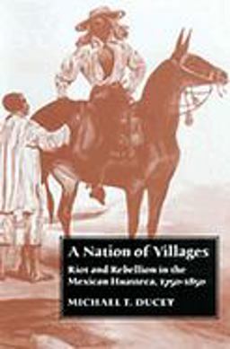 Nation of Villages Riot and Rebellion in the Mexican Huasteca, 1750-1850  9780816523832 Front Cover