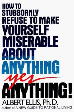 How to Stubbornly Refuse to Make Yourself Miserable about Anything - Yes, Anything!