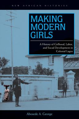 Making Modern Girls A History of Girlhood, Labor, and Social Development in Colonial Lagos  9780821421161 Front Cover