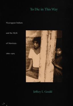To Die in This Way Nicaraguan Indians and the Myth of Mestizaje, 1880-1965  9780822320982 Front Cover