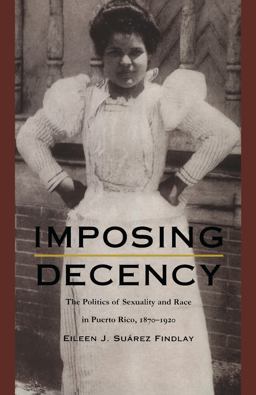 Imposing Decency The Politics of Sexuality and Race in Puerto Rico, 1870-1920  9780822323969 Front Cover
