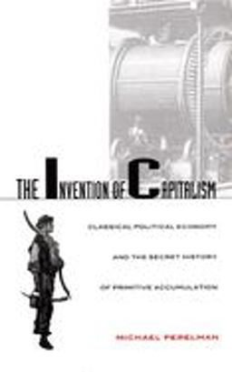 Invention of Capitalism Classical Political Economy and the Secret History of Primitive Accumulation  9780822324911 Front Cover
