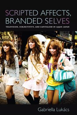 Scripted Affects, Branded Selves Television, Subjectivity, and Capitalism in 1990s Japan  9780822348245 Front Cover