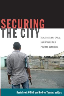 Securing the City Neoliberalism, Space, and Insecurity in Postwar Guatemala  9780822349587 Front Cover