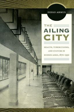 Ailing City Health, Tuberculosis, and Culture in Buenos Aires, 1870-1950  9780822350125 Front Cover