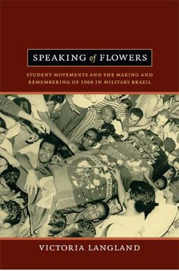 Speaking of Flowers Student Movements and the Making and Remembering of 1968 in Military Brazil  9780822353126 Front Cover