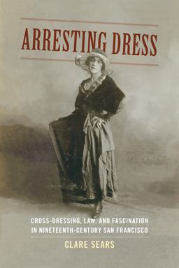 Arresting Dress Cross-Dressing, Law, and Fascination in Nineteenth-Century San Francisco  9780822357582 Front Cover