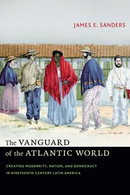 Vanguard of the Atlantic World Creating Modernity, Nation, and Democracy in Nineteenth-Century Latin America  9780822357803 Front Cover