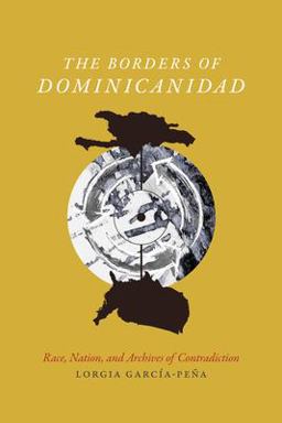 Borders of Dominicanidad Race, Nation, and Archives of Contradiction  9780822362623 Front Cover