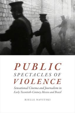 Public Spectacles of Violence Sensational Cinema and Journalism in Early Twentieth-Century Mexico and Brazil 2017 9780822369639 Front Cover