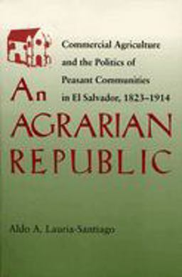 Agrarian Republic Commercial Agriculture and the Politics of Peasant Communities in el Salvador, 1823-1914  9780822957003 Front Cover