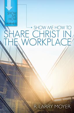 Show Me How to Share Christ in the Workplace Show Me How to Share Christ in the Workplace