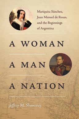 A Woman, a Man, a Nation: Mariquita Sánchez, Juan Manuel De Rosas, and the Beginnings of Argentina  9780826360908 Front Cover